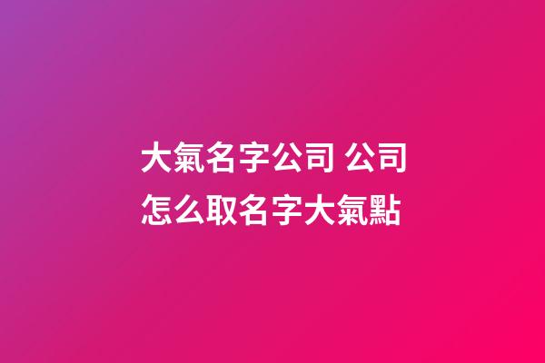 大氣名字公司 公司怎么取名字大氣點
